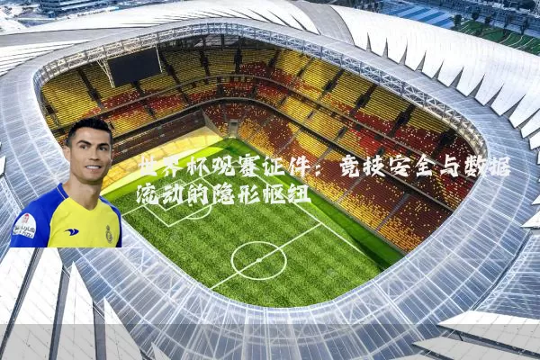 世界杯观赛证件:竞技安全与数据流动的隐形枢纽
