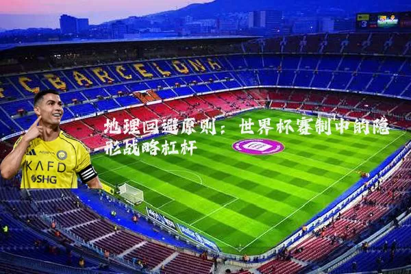 地理回避原则:世界杯赛制中的隐形战略杠杆
