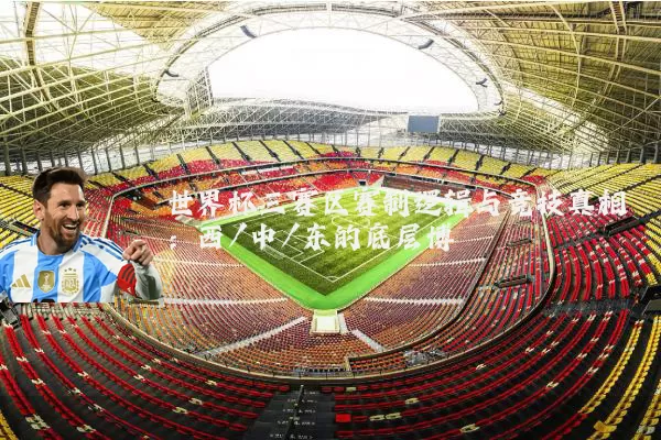世界杯三赛区赛制逻辑与竞技真相:西/中/东的底层博弈