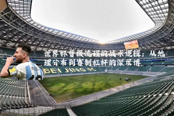 世界杯晋级流程的战术逻辑:从地理分布到赛制杠杆的深层博弈