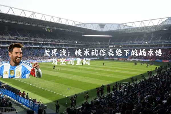世界波:技术动作表象下的战术博弈与空间重构
