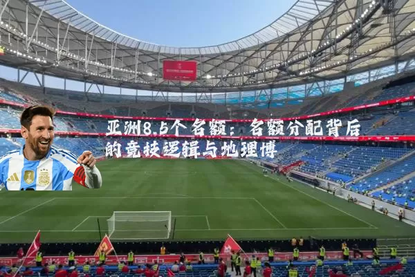亚洲8.5个名额:名额分配背后的竞技逻辑与地理博弈