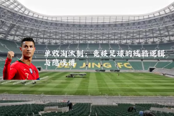 单败淘汰制：竞技足球的残酷逻辑与隐性博弈