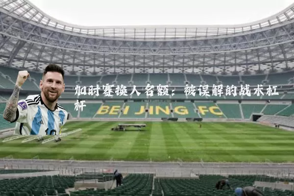 加时赛换人名额:被误解的战术杠杆