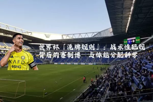 世界杯「洗牌规则」:战术性犯规背后的赛制博弈与体能分配科学