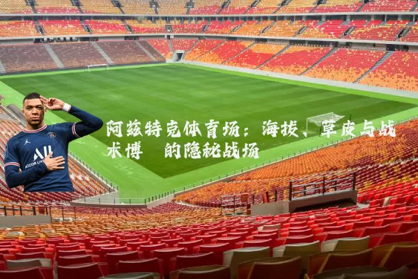 阿兹特克体育场:海拔、草皮与战术博弈的隐秘战场