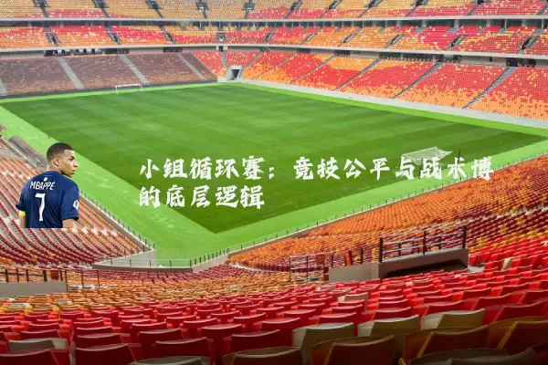 小组循环赛:竞技公平与战术博弈的底层逻辑