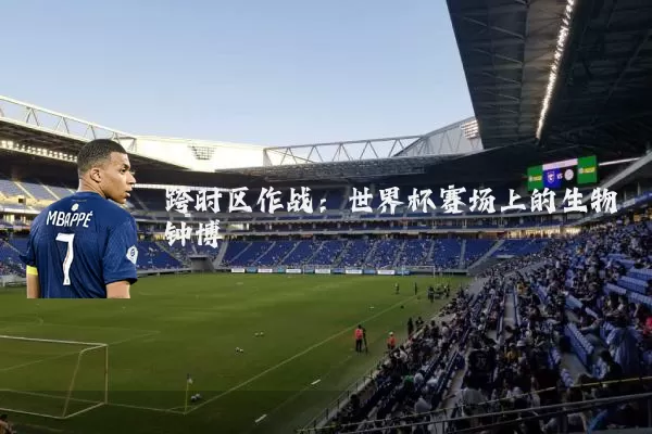 跨时区作战:世界杯赛场上的生物钟博弈