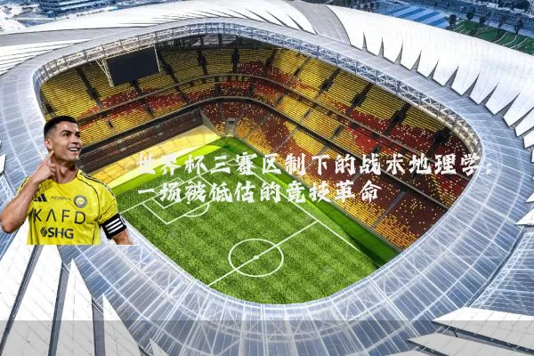 世界杯三赛区制下的战术地理学:一场被低估的竞技革命