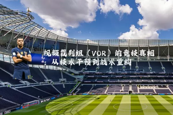 视频裁判组（VOR）的竞技真相：从技术干预到战术重构