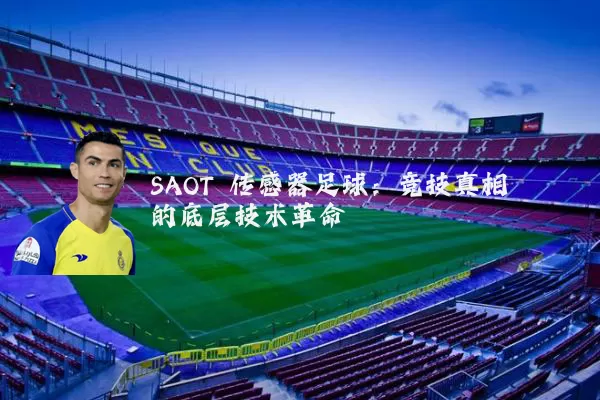 SAOT 传感器足球:竞技真相的底层技术革命