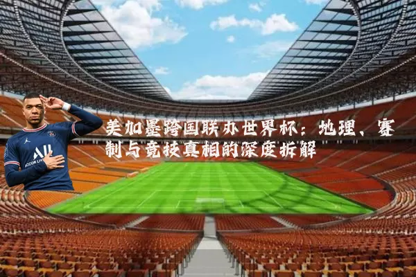 美加墨跨国联办世界杯：地理、赛制与竞技真相的深度拆解