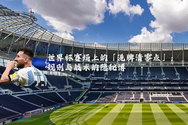 世界杯赛场上的「洗牌清零点」:规则与战术的隐秘博弈