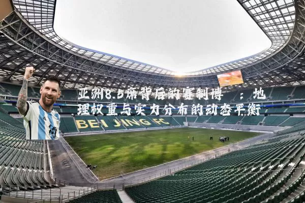 亚洲8.5席背后的赛制博弈:地理权重与实力分布的动态平衡