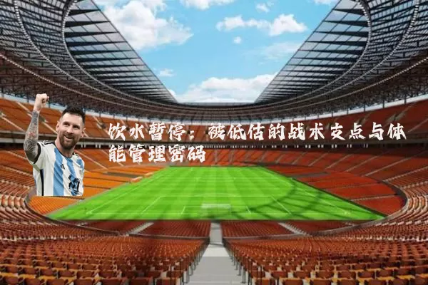 饮水暂停：被低估的战术支点与体能管理密码