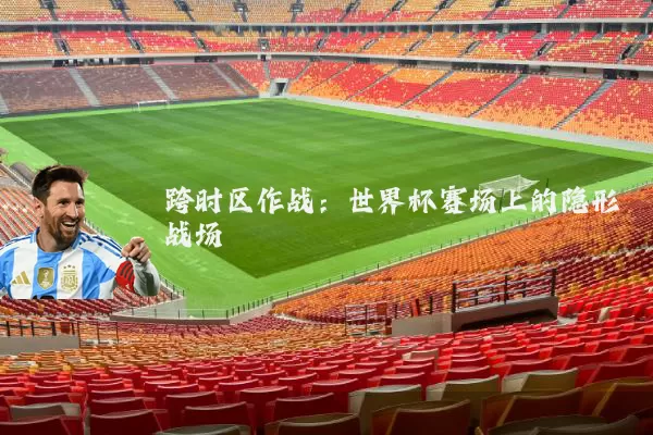 跨时区作战:世界杯赛场上的隐形战场