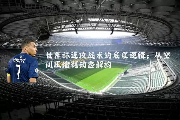 世界杯进攻战术的底层逻辑：从空间压缩到动态解构