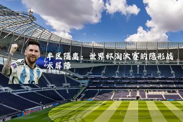 半区隔离:世界杯淘汰赛的隐形战术屏障
