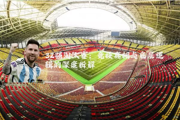 32强淘汰赛：竞技真相与底层逻辑的深度拆解