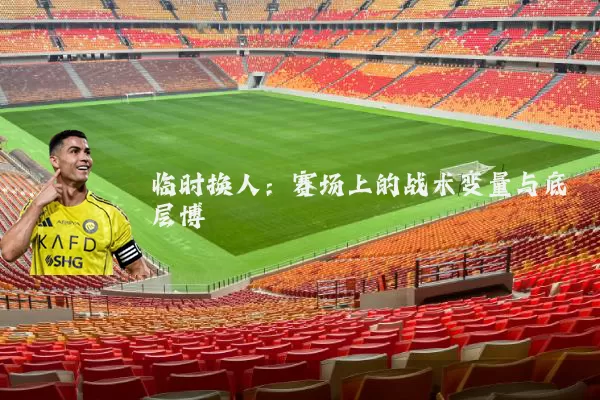 临时换人：赛场上的战术变量与底层博弈