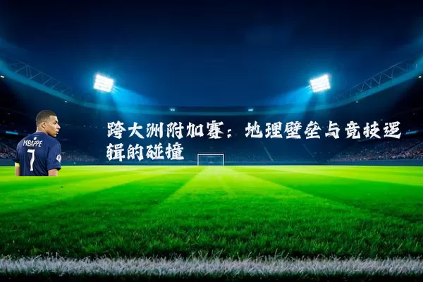 跨大洲附加赛:地理壁垒与竞技逻辑的碰撞