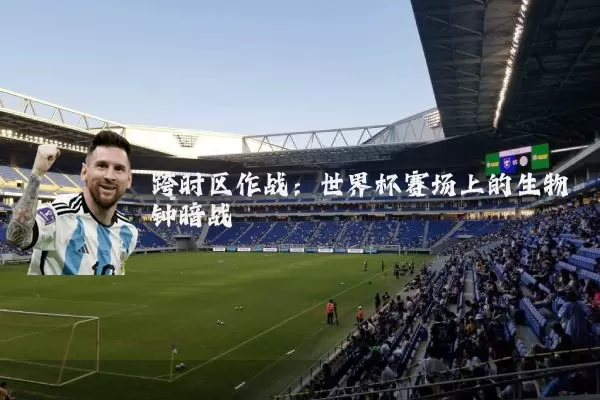 跨时区作战:世界杯赛场上的生物钟暗战