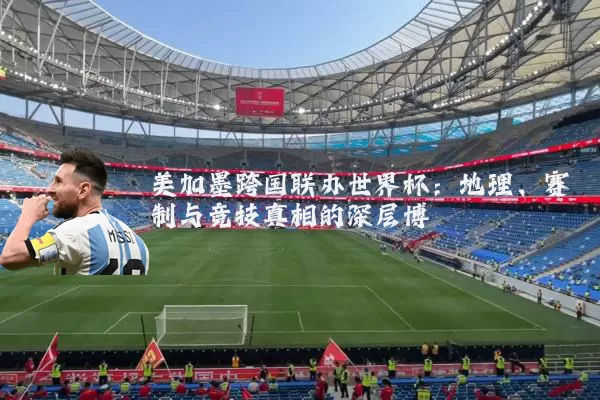 美加墨跨国联办世界杯:地理、赛制与竞技真相的深层博弈