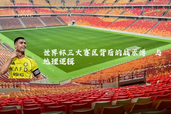 世界杯三大赛区背后的战术博弈与地理逻辑