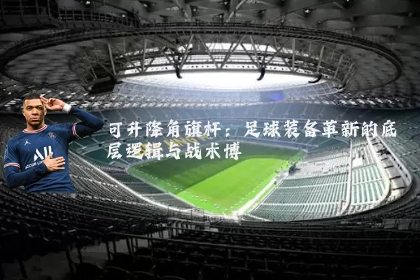 可升降角旗杆：足球装备革新的底层逻辑与战术博弈
